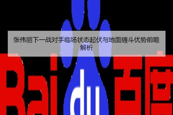 张伟丽下一战对手临场状态起伏与地面缠斗优势前瞻解析