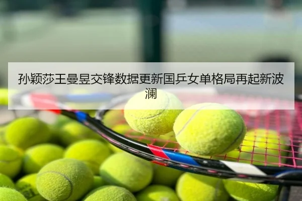 孙颖莎王曼昱交锋数据更新国乒女单格局再起新波澜