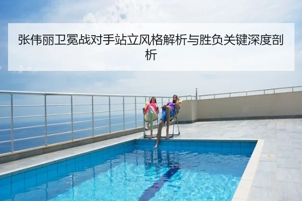 张伟丽卫冕战对手站立风格解析与胜负关键深度剖析
