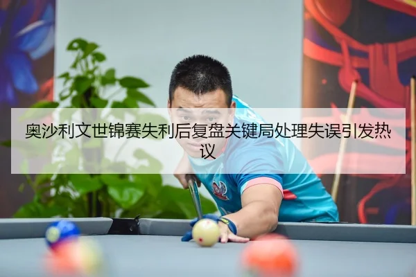 奥沙利文世锦赛失利后复盘关键局处理失误引发热议