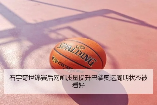 石宇奇世锦赛后网前质量提升巴黎奥运周期状态被看好