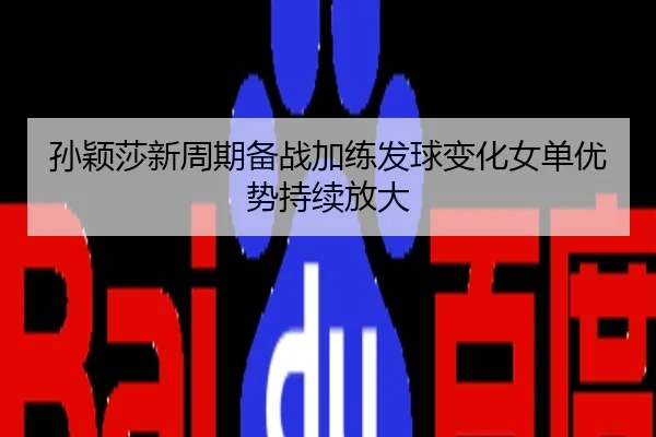 孙颖莎新周期备战加练发球变化女单优势持续放大