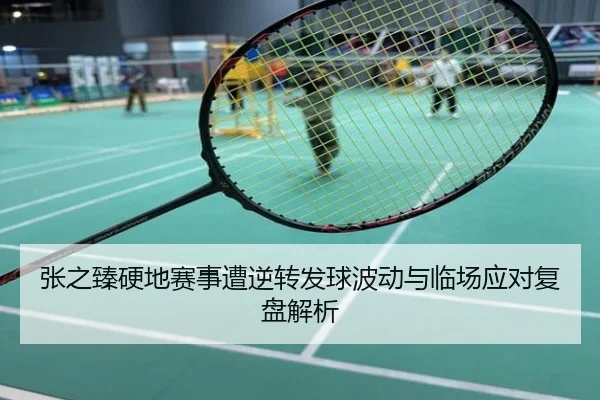 张之臻硬地赛事遭逆转发球波动与临场应对复盘解析