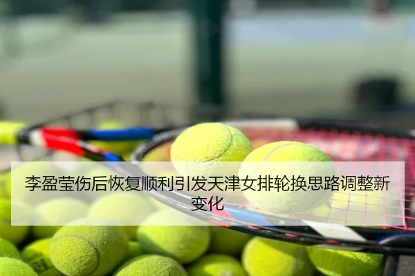 李盈莹伤后恢复顺利引发天津女排轮换思路调整新变化